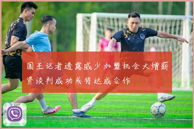 国王记者透露威少加盟机会大增薪资谈判成功或将达成合作