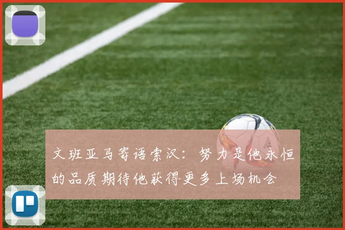 文班亚马寄语索汉：努力是他永恒的品质期待他获得更多上场机会