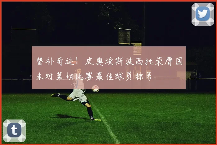 替补奇迹！皮奥埃斯波西托荣膺国米对莱切比赛最佳球员称号