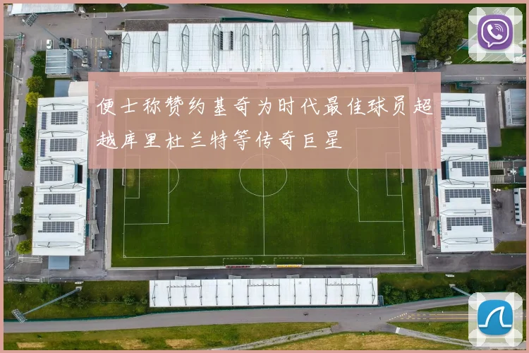 便士称赞约基奇为时代最佳球员超越库里杜兰特等传奇巨星