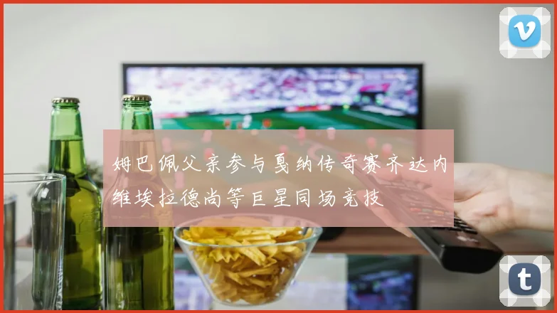 姆巴佩父亲参与戛纳传奇赛齐达内维埃拉德尚等巨星同场竞技