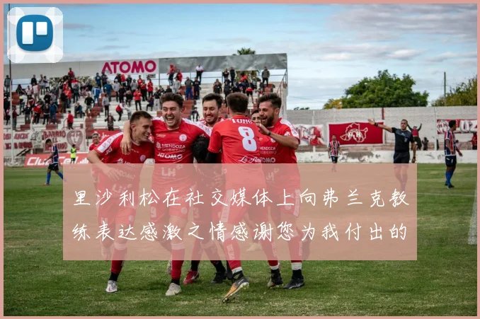 里沙利松在社交媒体上向弗兰克教练表达感激之情感谢您为我付出的一切