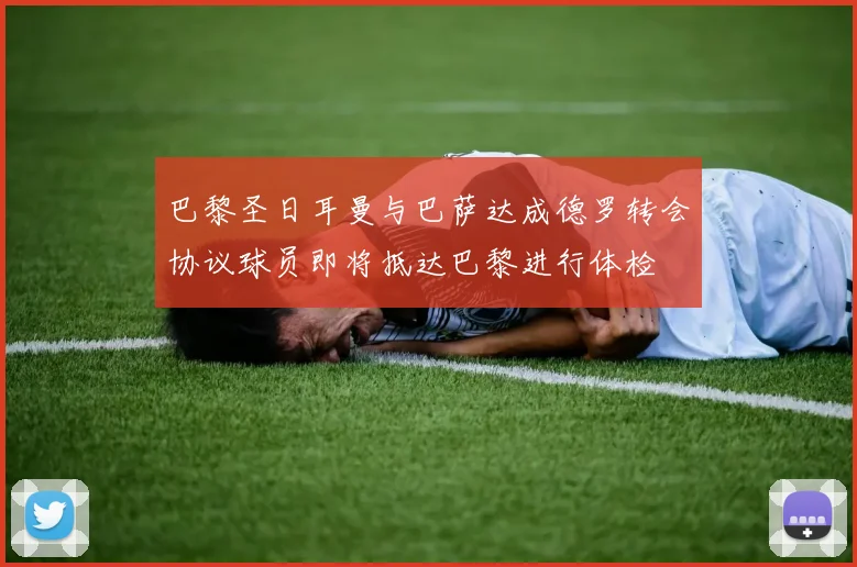巴黎圣日耳曼与巴萨达成德罗转会协议球员即将抵达巴黎进行体检