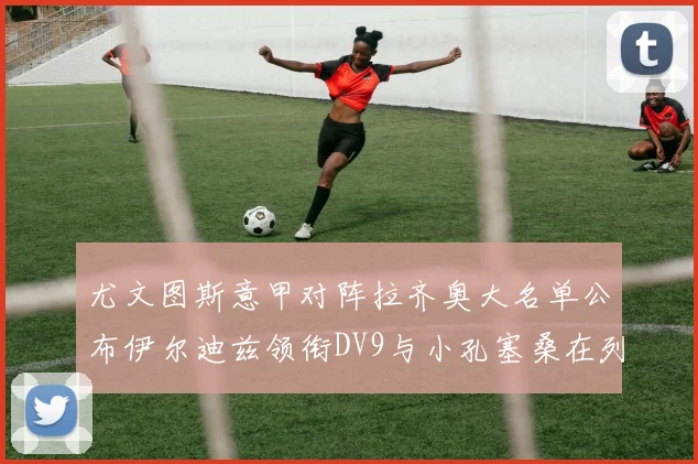 尤文图斯意甲对阵拉齐奥大名单公布伊尔迪兹领衔DV9与小孔塞桑在列