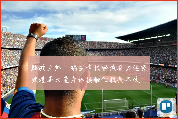鹈鹕主帅：锡安步伐轻盈有力他突破遭遇大量身体接触但裁判不吹