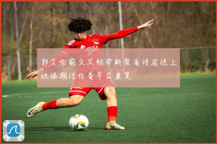 郭艾伦前交叉韧带断裂高诗岩送上祝福期待伦哥早日康复