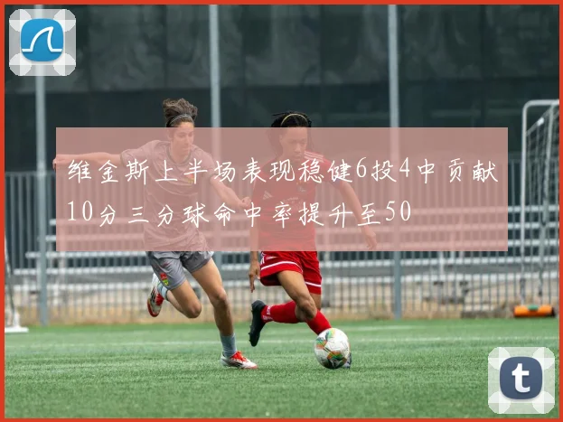 维金斯上半场表现稳健6投4中贡献10分三分球命中率提升至50