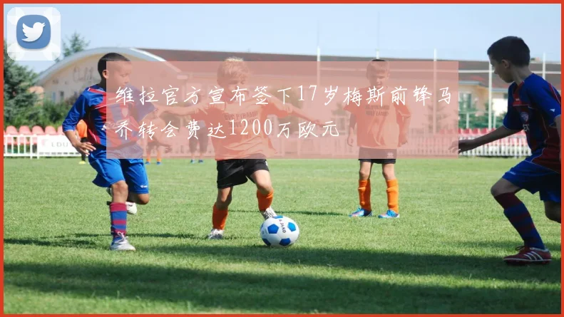 维拉官方宣布签下17岁梅斯前锋马乔转会费达1200万欧元