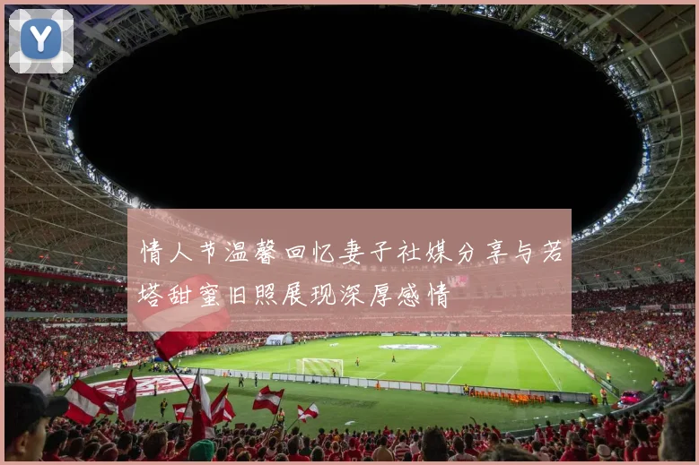 情人节温馨回忆妻子社媒分享与若塔甜蜜旧照展现深厚感情