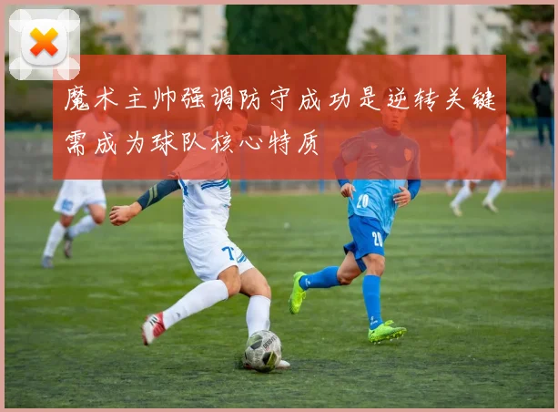 魔术主帅强调防守成功是逆转关键需成为球队核心特质