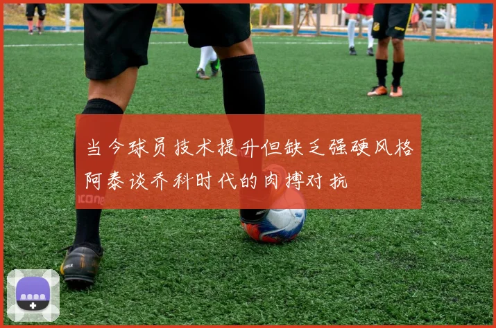 当今球员技术提升但缺乏强硬风格阿泰谈乔科时代的肉搏对抗